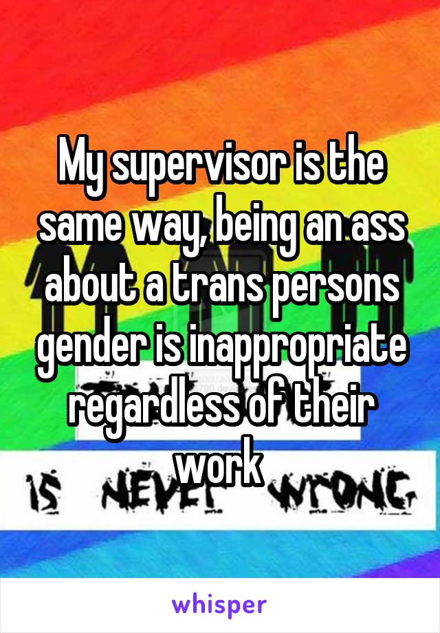 My supervisor is the same way, being an ass about a trans persons gender is inappropriate regardless of their work 