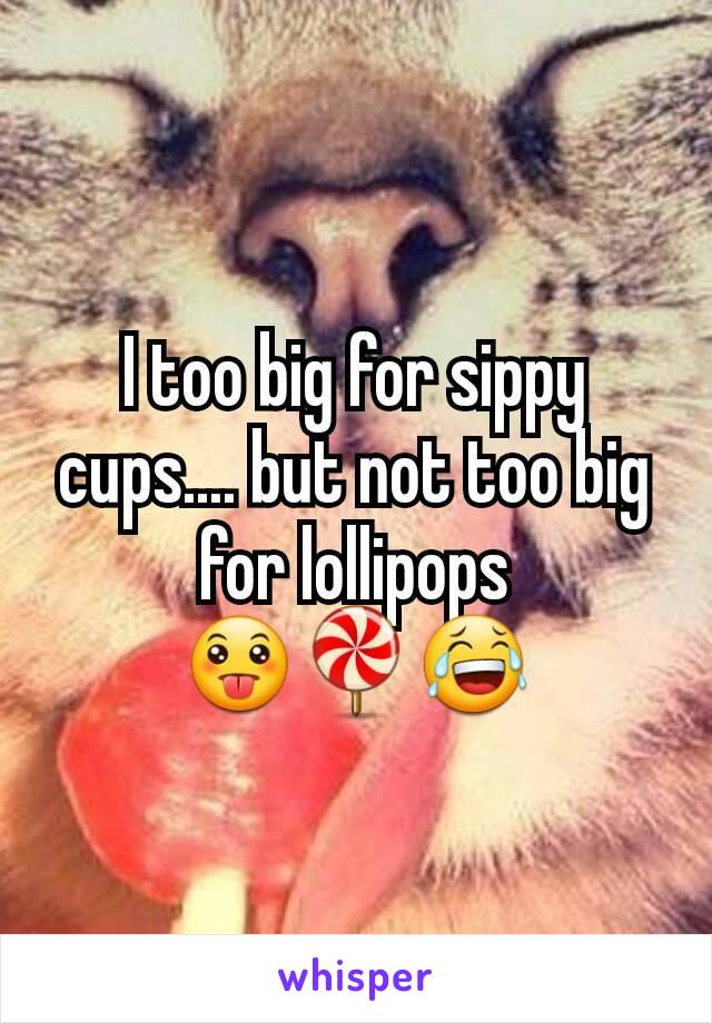 I too big for sippy cups.... but not too big for lollipops
😛🍭😂