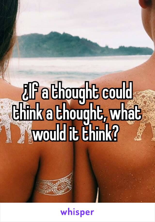 ¿If a thought could think a thought, what would it think? 