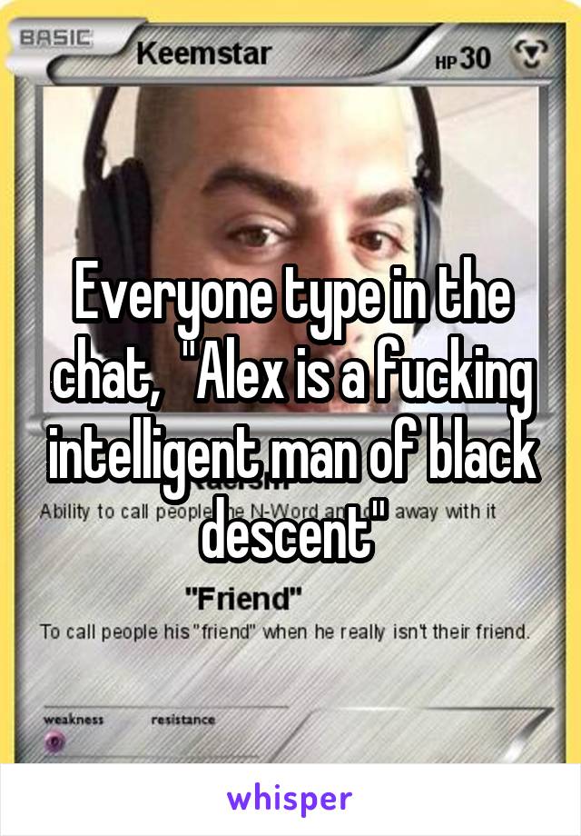 Everyone type in the chat,  "Alex is a fucking intelligent man of black descent"