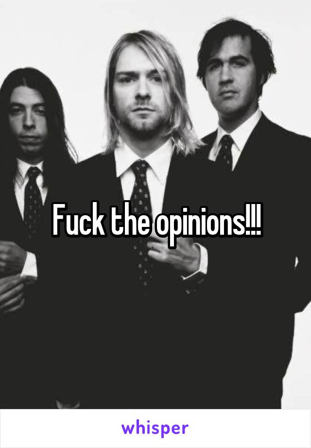 Fuck the opinions!!!