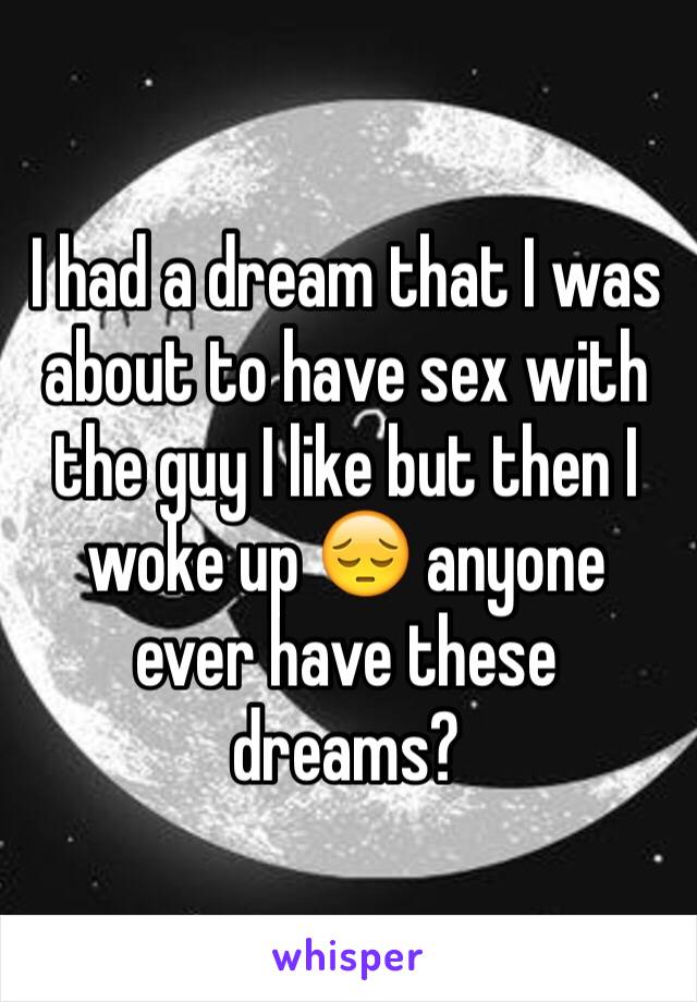 I had a dream that I was about to have sex with the guy I like but then I woke up 😔 anyone ever have these dreams? 