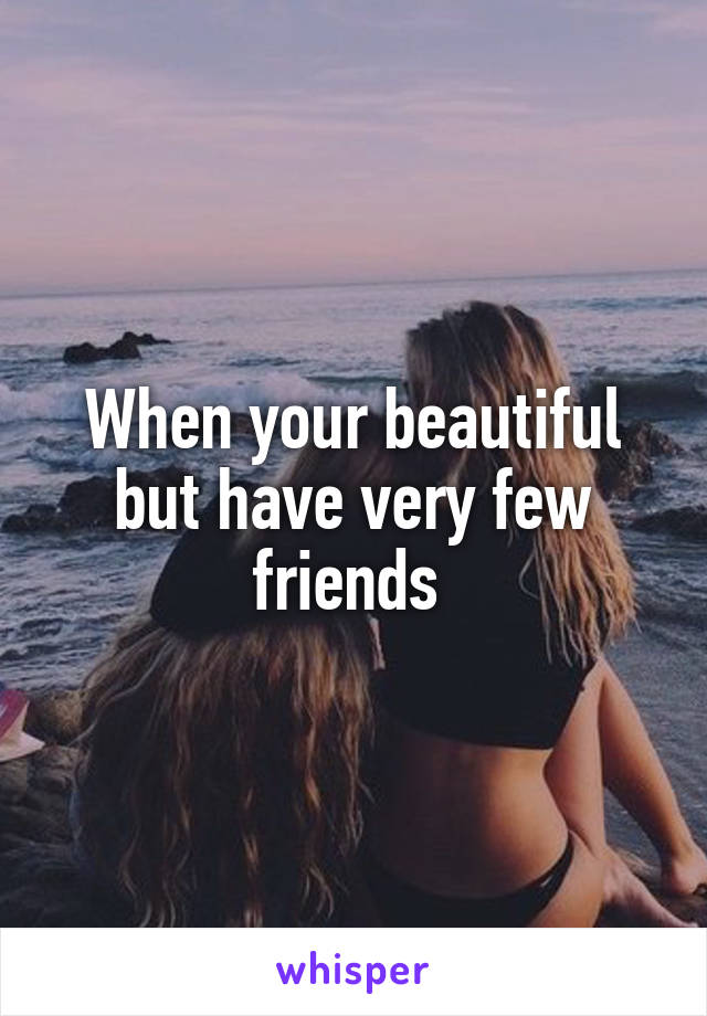 When your beautiful but have very few friends 