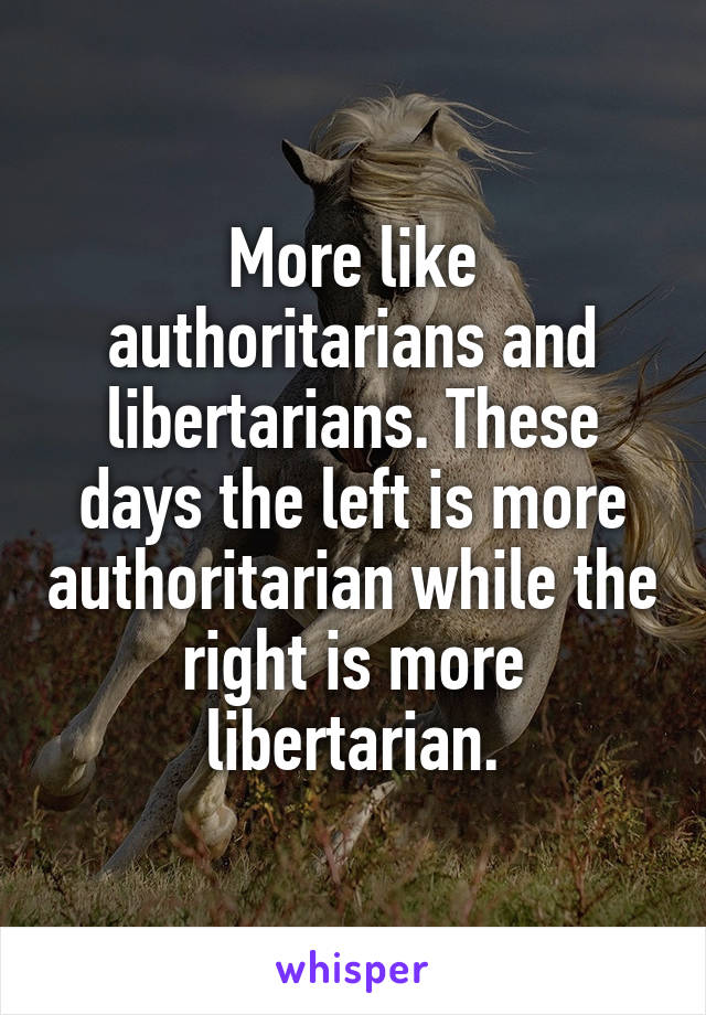 More like authoritarians and libertarians. These days the left is more authoritarian while the right is more libertarian.