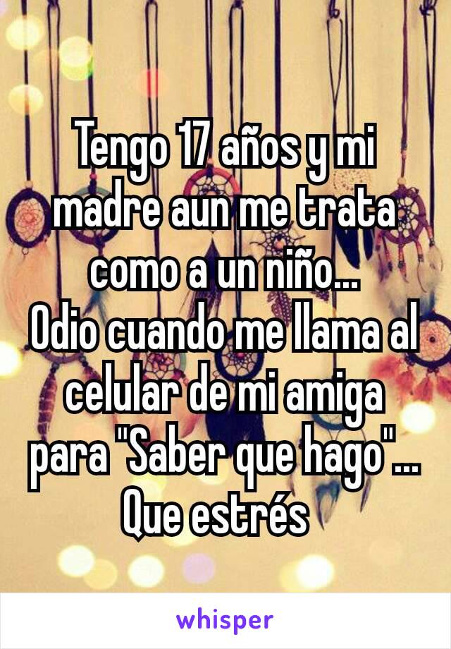 Tengo 17 años y mi madre aun me trata como a un niño...
Odio cuando me llama al celular de mi amiga para "Saber que hago"...
Que estrés  