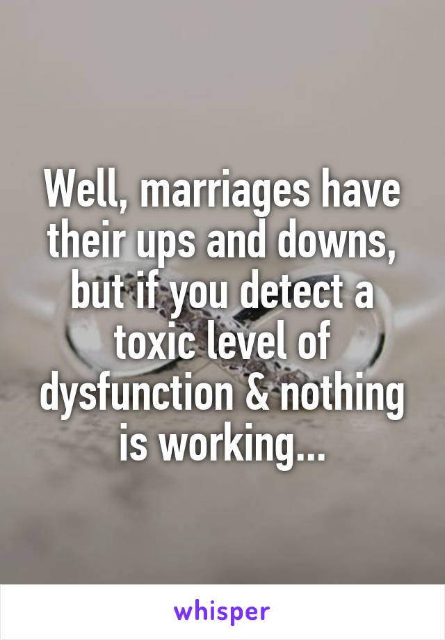 Well, marriages have their ups and downs, but if you detect a toxic level of dysfunction & nothing is working...