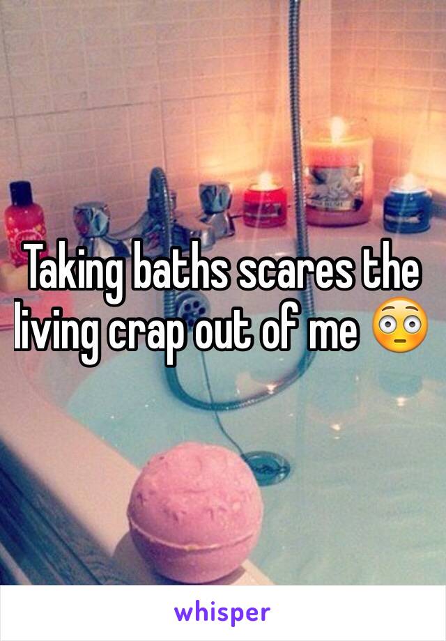 Taking baths scares the living crap out of me 😳