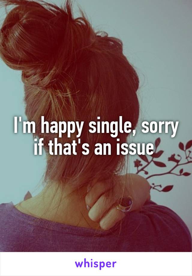 I'm happy single, sorry if that's an issue 