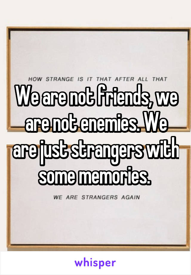 We are not friends, we are not enemies. We are just strangers with some memories. 