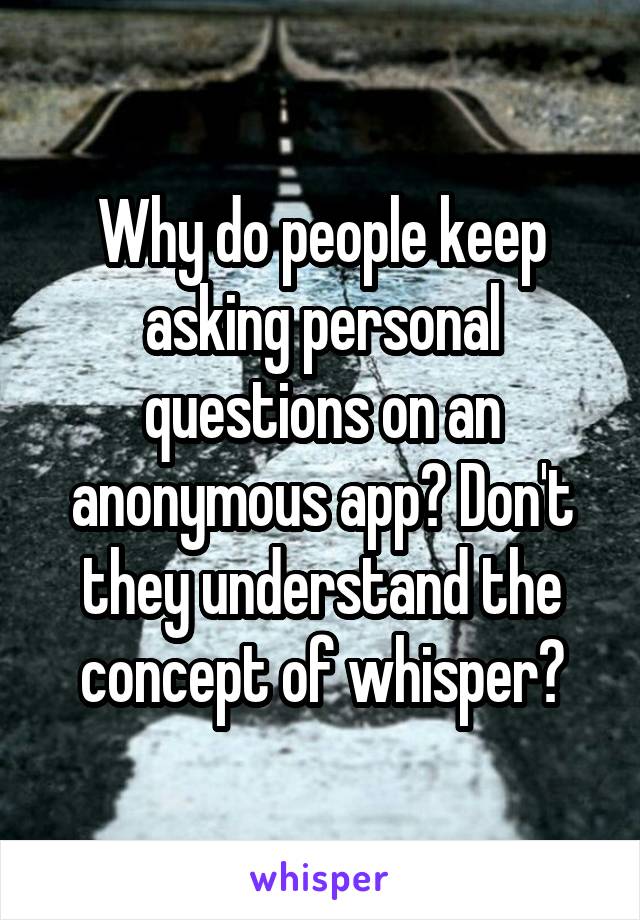 Why do people keep asking personal questions on an anonymous app? Don't they understand the concept of whisper?