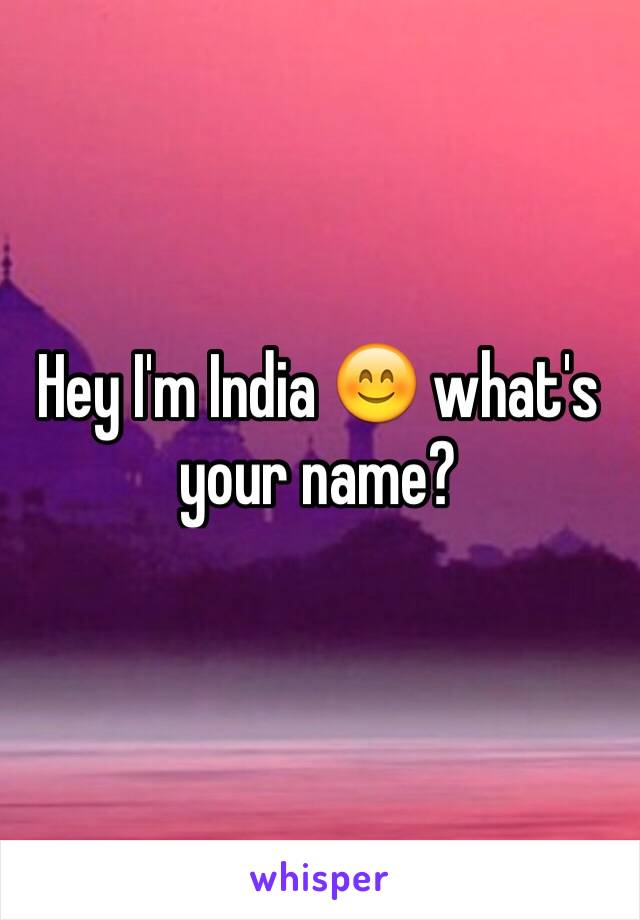 Hey I'm India 😊 what's your name?