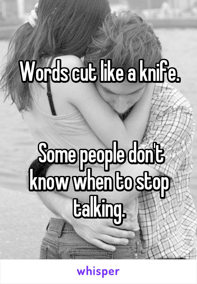 Words cut like a knife.


 Some people don't know when to stop talking.