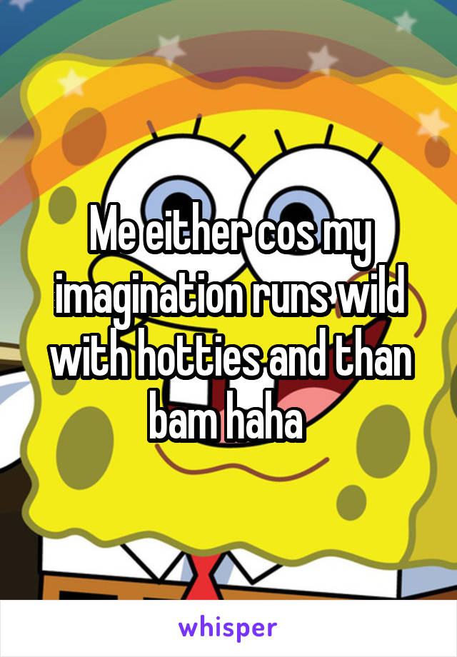 Me either cos my imagination runs wild with hotties and than bam haha 