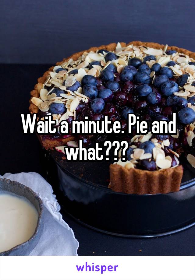 Wait a minute. Pie and what??? 