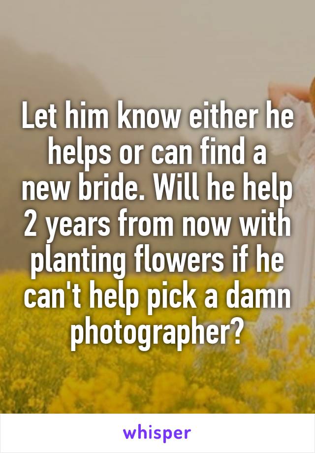 Let him know either he helps or can find a new bride. Will he help 2 years from now with planting flowers if he can't help pick a damn photographer?