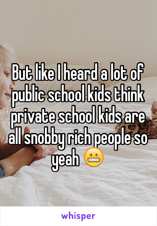 But like I heard a lot of public school kids think private school kids are all snobby rich people so yeah 😬