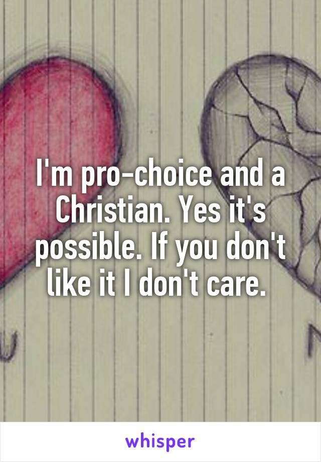 I'm pro-choice and a Christian. Yes it's possible. If you don't like it I don't care. 