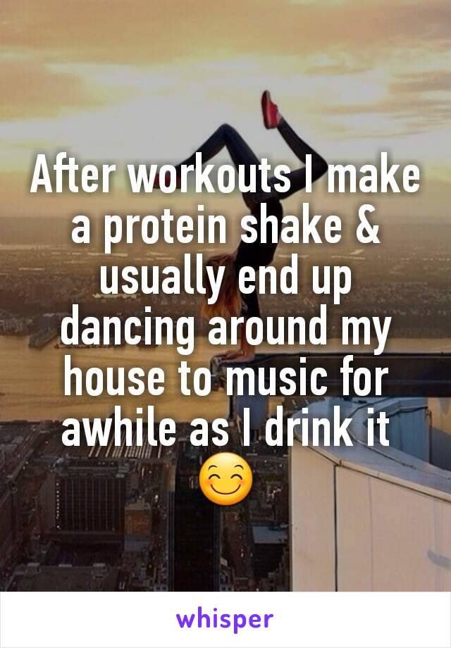 After workouts I make a protein shake & usually end up dancing around my house to music for awhile as I drink it
😊