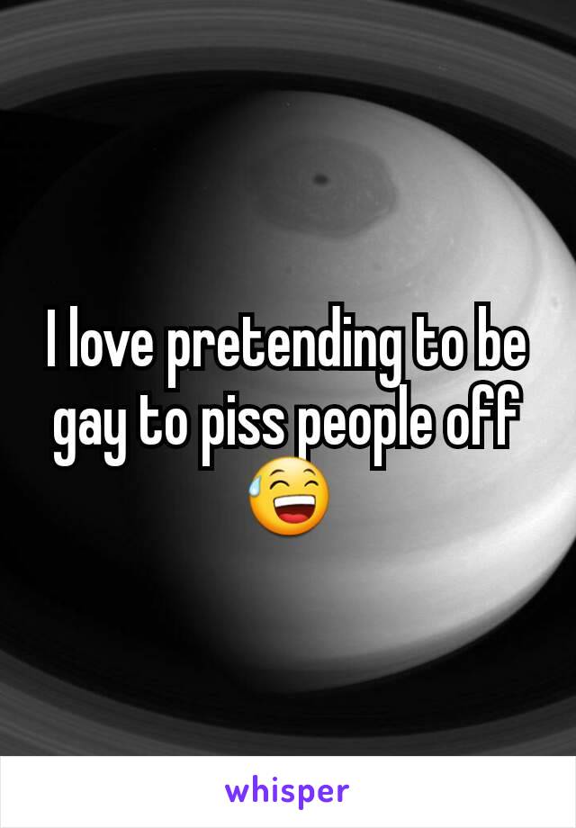 I love pretending to be gay to piss people off😅