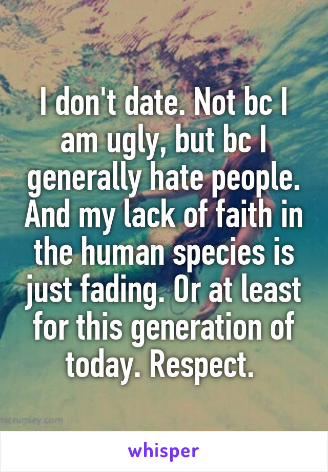 I don't date. Not bc I am ugly, but bc I generally hate people. And my lack of faith in the human species is just fading. Or at least for this generation of today. Respect. 