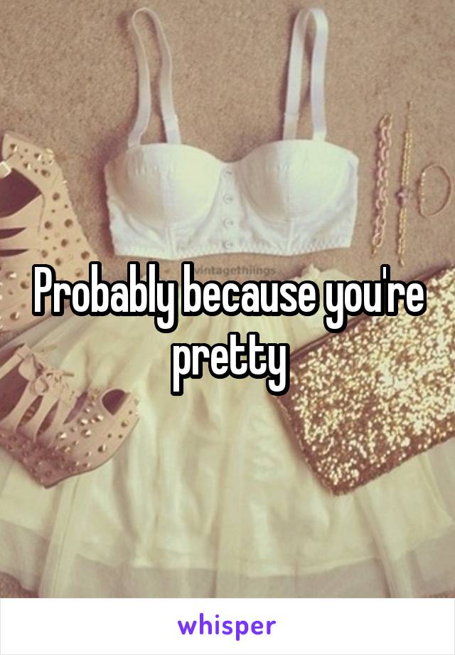 Probably because you're pretty