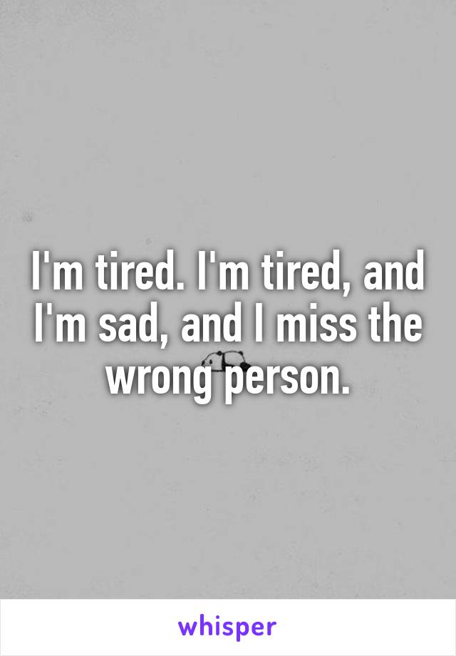 I'm tired. I'm tired, and I'm sad, and I miss the wrong person.