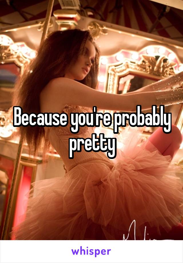 Because you're probably pretty