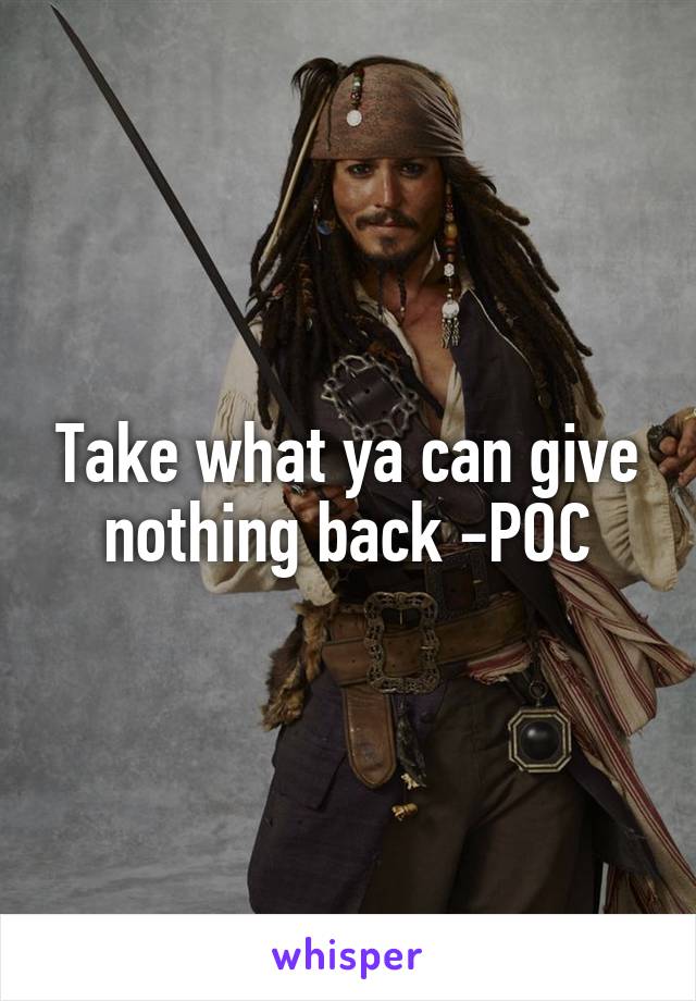 Take what ya can give nothing back -POC