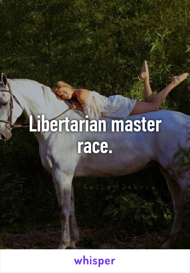 Libertarian master race.