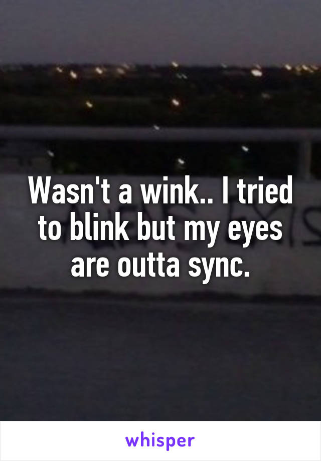 Wasn't a wink.. I tried to blink but my eyes are outta sync.