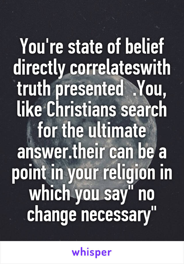 You're state of belief directly correlateswith truth presented  .You, like Christians search for the ultimate answer.their can be a point in your religion in which you say" no change necessary"