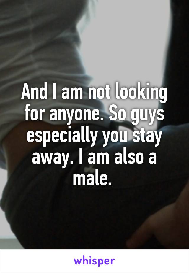 And I am not looking for anyone. So guys especially you stay away. I am also a male. 