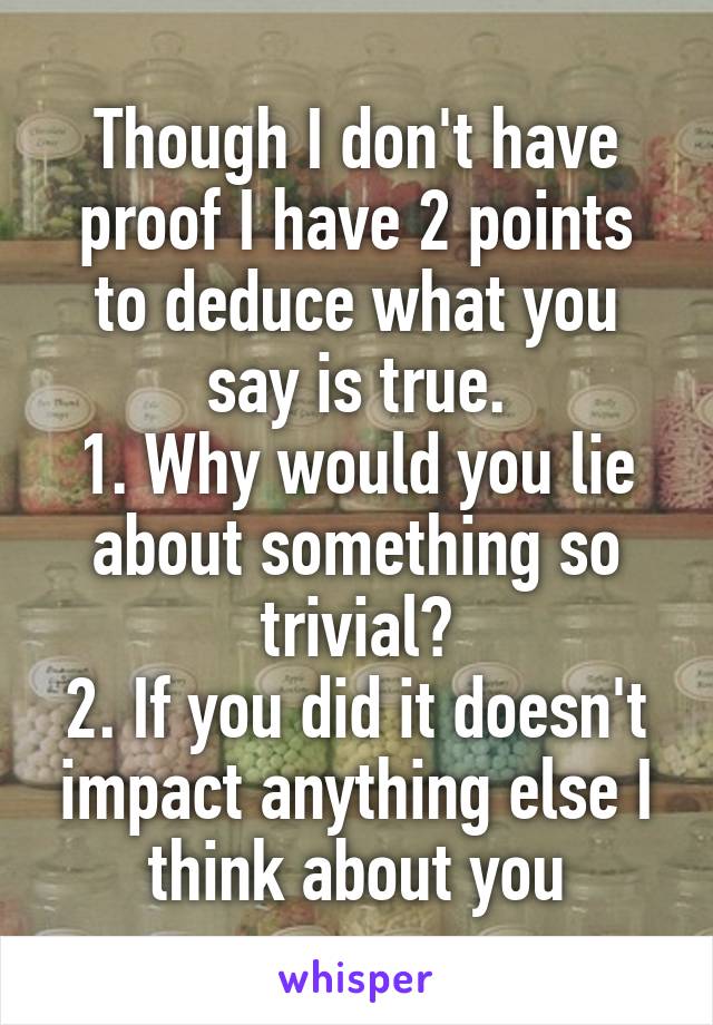 Though I don't have proof I have 2 points to deduce what you say is true.
1. Why would you lie about something so trivial?
2. If you did it doesn't impact anything else I think about you