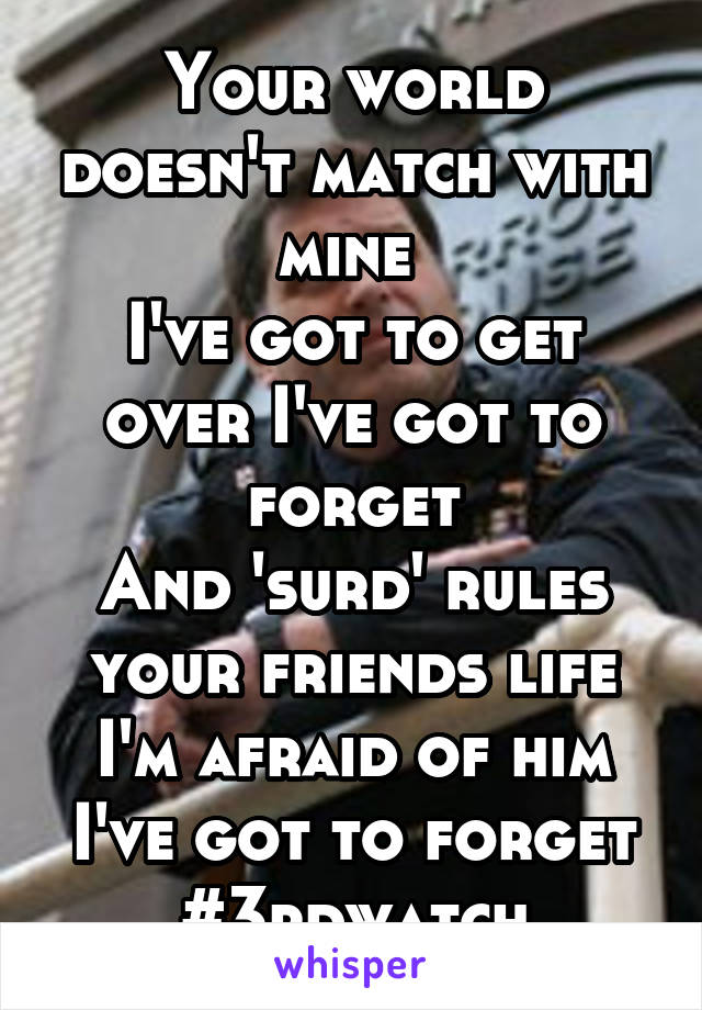 Your world doesn't match with mine 
I've got to get over I've got to forget
And 'surd' rules your friends life
I'm afraid of him I've got to forget
#3rdwatch