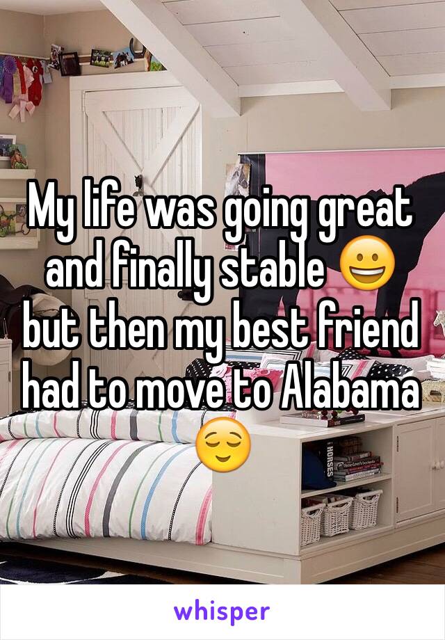 My life was going great and finally stable 😀 but then my best friend had to move to Alabama 😌