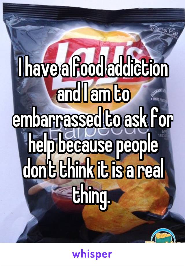 I have a food addiction and I am to embarrassed to ask for help because people don't think it is a real thing. 