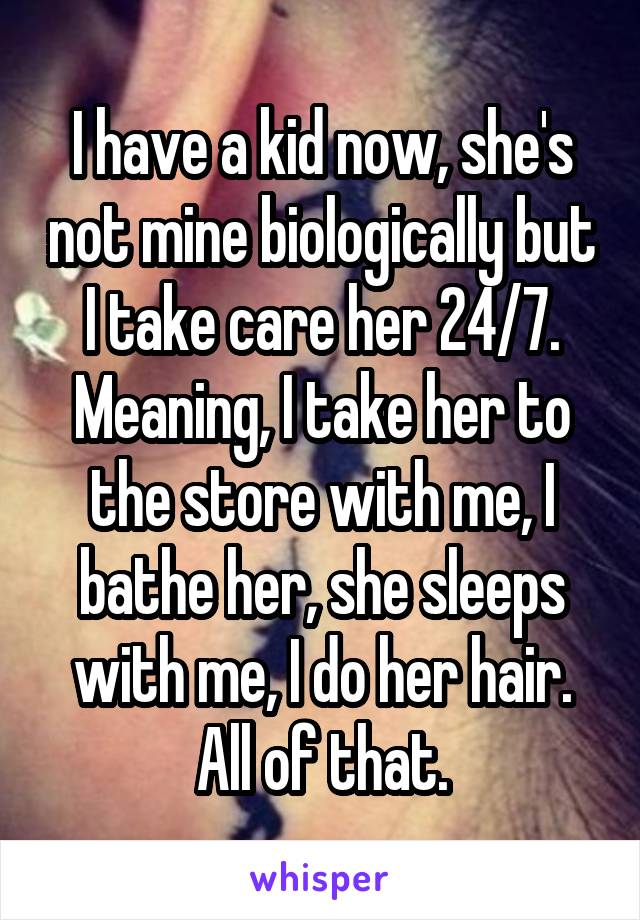 I have a kid now, she's not mine biologically but I take care her 24/7. Meaning, I take her to the store with me, I bathe her, she sleeps with me, I do her hair. All of that.