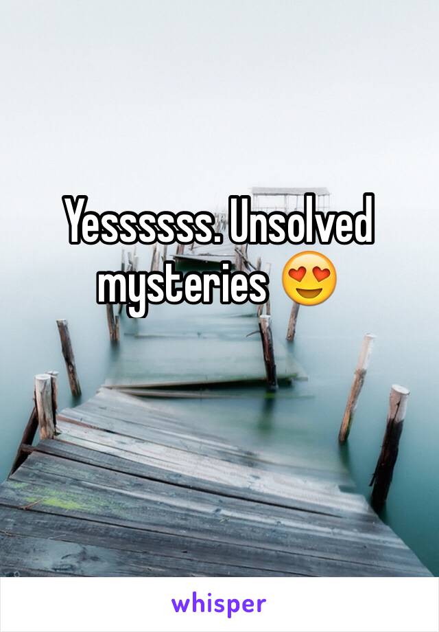 Yessssss. Unsolved mysteries 😍