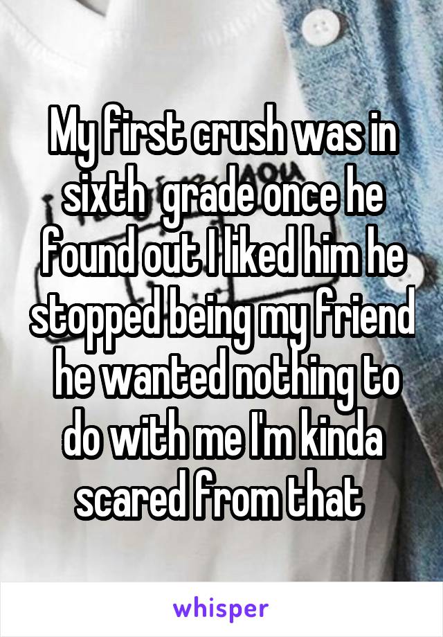 My first crush was in sixth  grade once he found out I liked him he stopped being my friend  he wanted nothing to do with me I'm kinda scared from that 