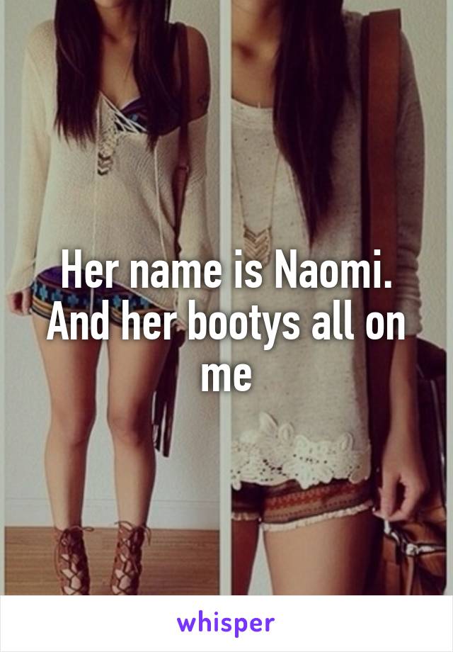 Her name is Naomi. And her bootys all on me