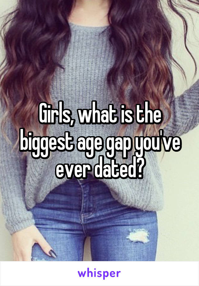 Girls, what is the biggest age gap you've ever dated?