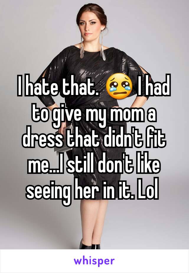 I hate that. 😢 I had to give my mom a dress that didn't fit me...I still don't like seeing her in it. Lol 