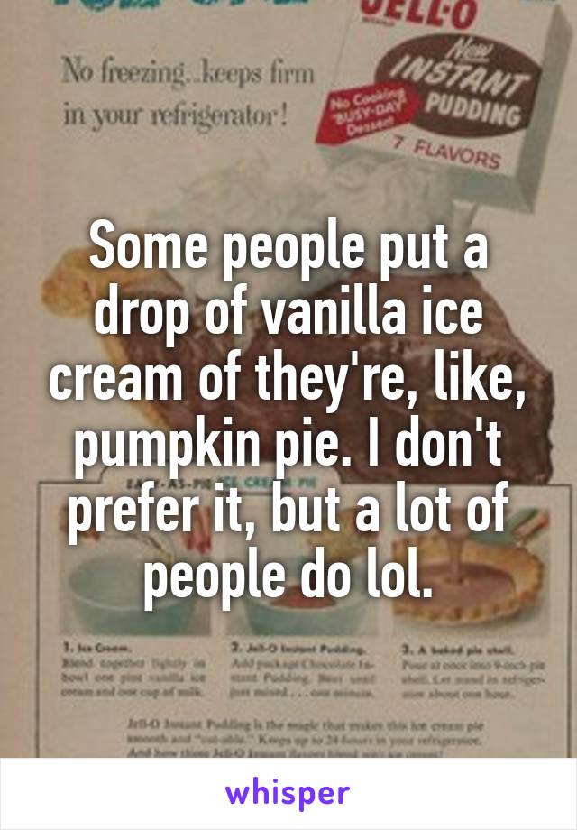 Some people put a drop of vanilla ice cream of they're, like, pumpkin pie. I don't prefer it, but a lot of people do lol.