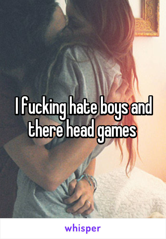 I fucking hate boys and there head games 