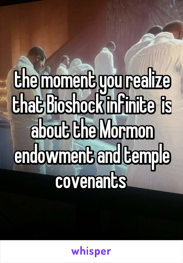 the moment you realize that Bioshock infinite  is about the Mormon endowment and temple covenants 