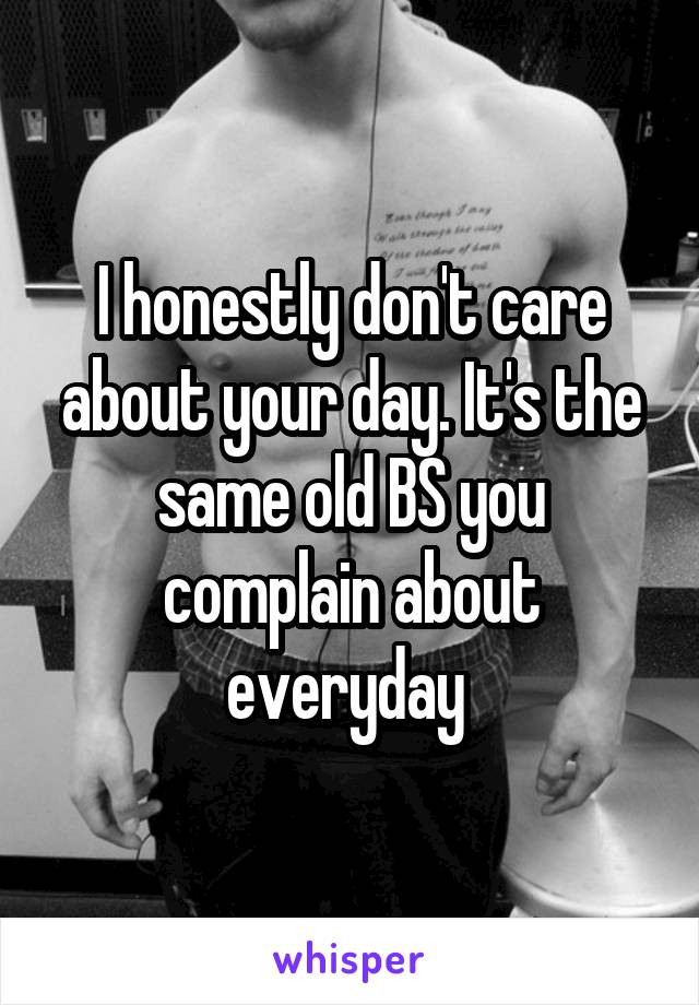 I honestly don't care about your day. It's the same old BS you complain about everyday 