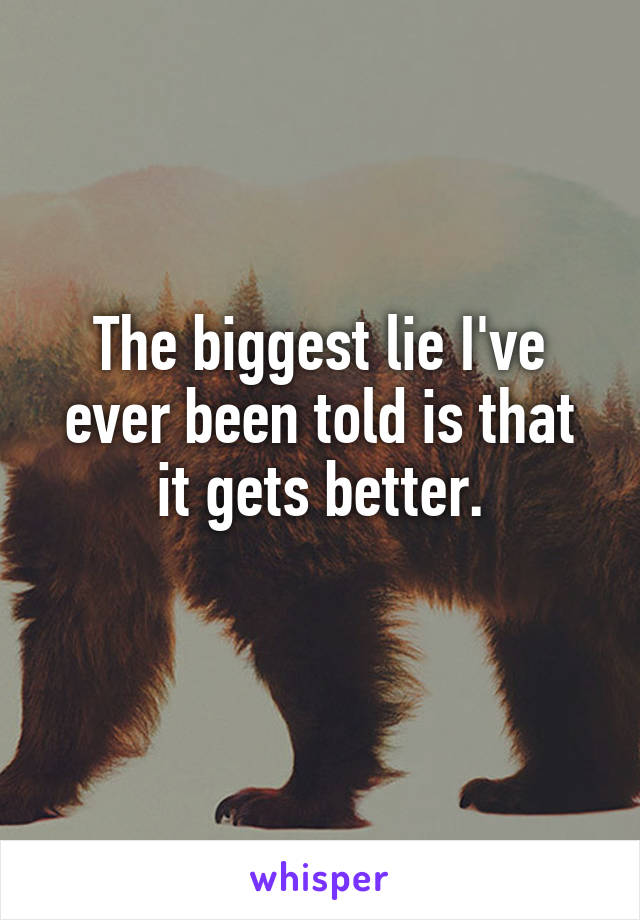 The biggest lie I've ever been told is that it gets better.
