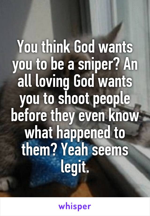 You think God wants you to be a sniper? An all loving God wants you to shoot people before they even know what happened to them? Yeah seems legit.