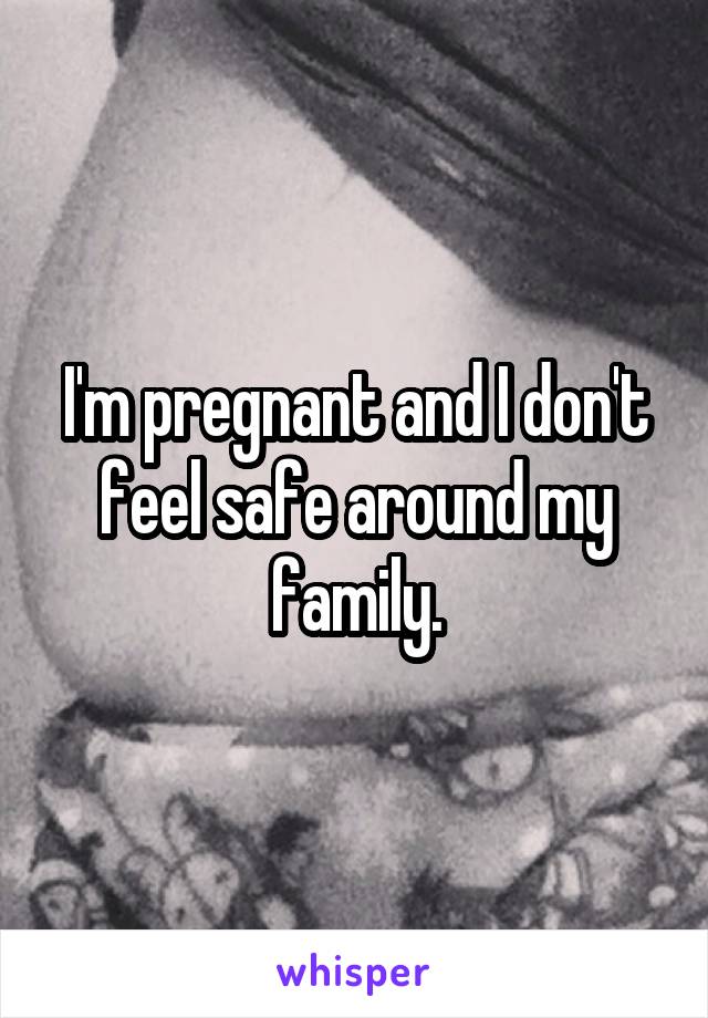 I'm pregnant and I don't feel safe around my family.