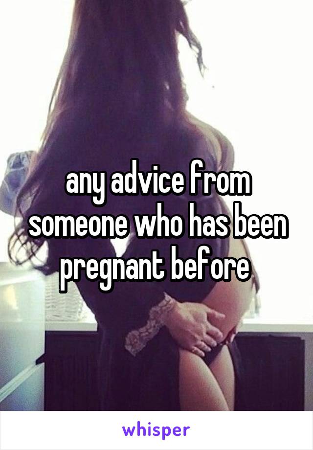 any advice from someone who has been pregnant before 